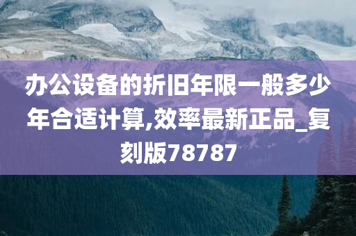 办公设备的折旧年限一般多少年合适计算,效率最新正品_复刻版78787