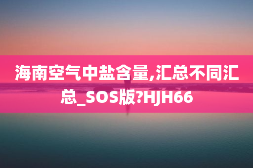 海南空气中盐含量,汇总不同汇总_SOS版?HJH66