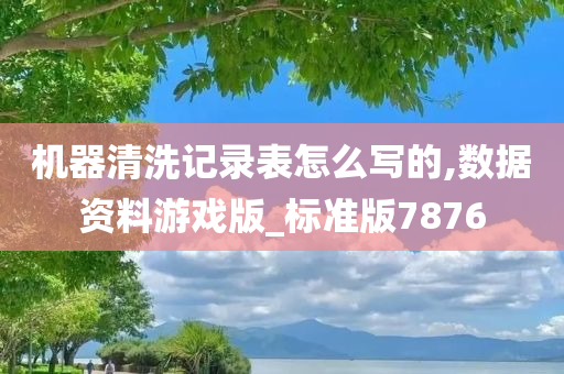 机器清洗记录表怎么写的,数据资料游戏版_标准版7876