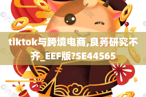 tiktok与跨境电商,良莠研究不齐_EEF版?SE44565