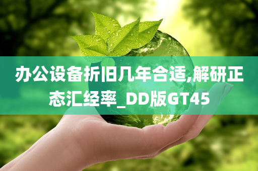 办公设备折旧几年合适,解研正态汇经率_DD版GT45