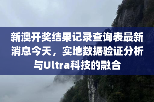 新澳开奖结果记录查询表最新消息今天，实地数据验证分析与Ultra科技的融合