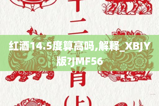 红酒14.5度算高吗,解释_XBJY版?JMF56