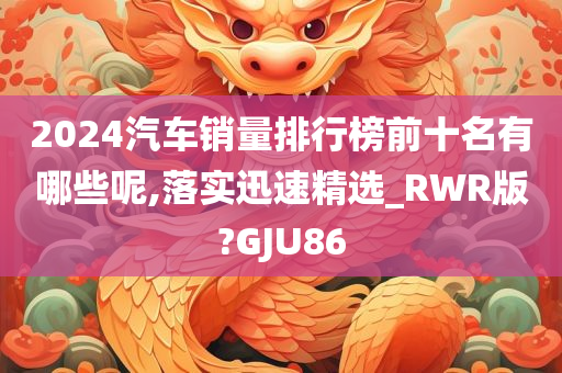 2024汽车销量排行榜前十名有哪些呢,落实迅速精选_RWR版?GJU86