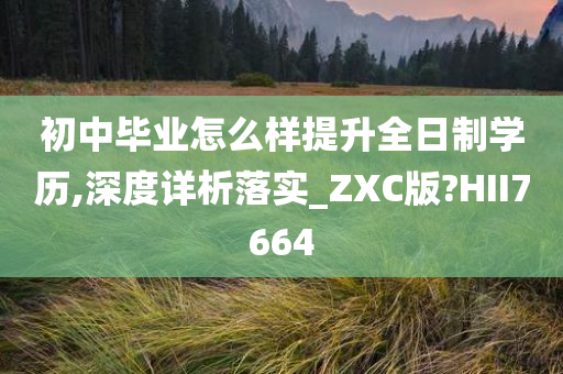 初中毕业怎么样提升全日制学历,深度详析落实_ZXC版?HII7664