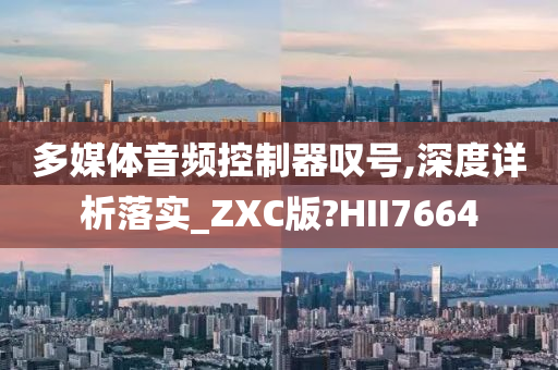 多媒体音频控制器叹号,深度详析落实_ZXC版?HII7664