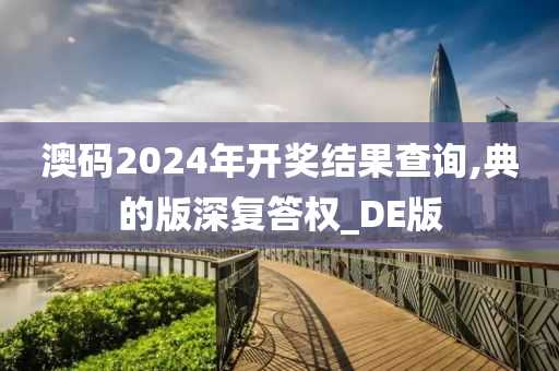 澳码2024年开奖结果查询,典的版深复答权_DE版