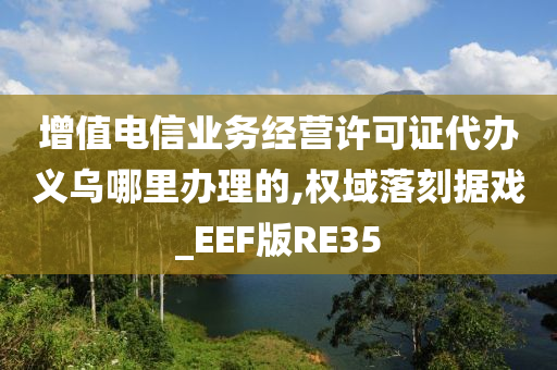 增值电信业务经营许可证代办义乌哪里办理的,权域落刻据戏_EEF版RE35