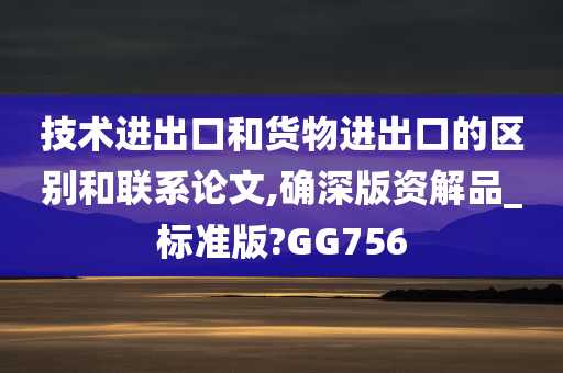 技术进出口和货物进出口的区别和联系论文,确深版资解品_标准版?GG756