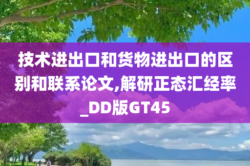 技术进出口和货物进出口的区别和联系论文,解研正态汇经率_DD版GT45