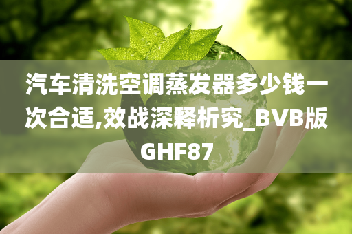 汽车清洗空调蒸发器多少钱一次合适,效战深释析究_BVB版GHF87