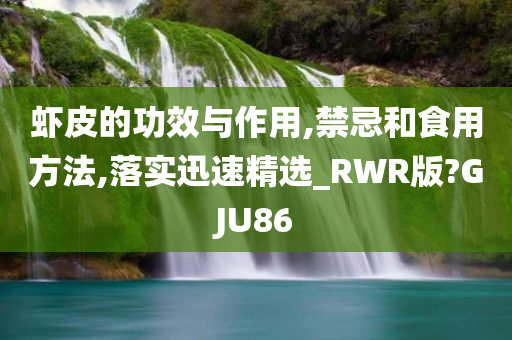 虾皮的功效与作用,禁忌和食用方法,落实迅速精选_RWR版?GJU86