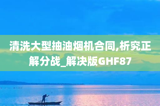 清洗大型抽油烟机合同,析究正解分战_解决版GHF87