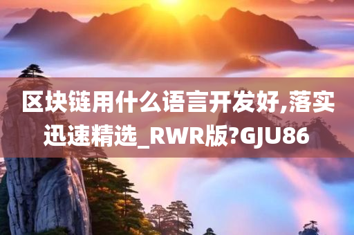 区块链用什么语言开发好,落实迅速精选_RWR版?GJU86