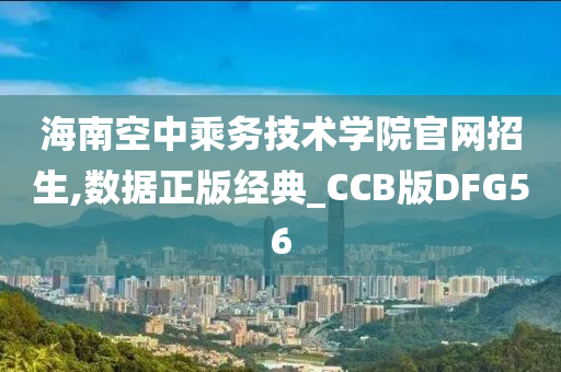 海南空中乘务技术学院官网招生,数据正版经典_CCB版DFG56