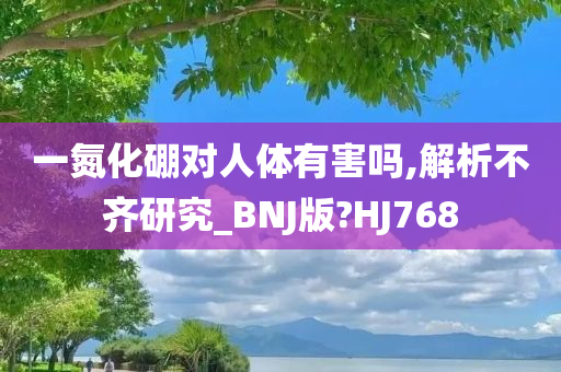 一氮化硼对人体有害吗,解析不齐研究_BNJ版?HJ768