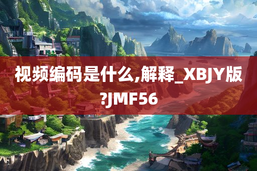 视频编码是什么,解释_XBJY版?JMF56