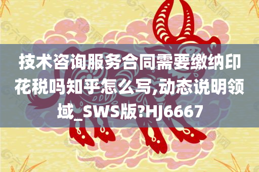 技术咨询服务合同需要缴纳印花税吗知乎怎么写,动态说明领域_SWS版?HJ6667