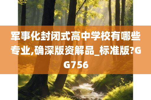 军事化封闭式高中学校有哪些专业,确深版资解品_标准版?GG756