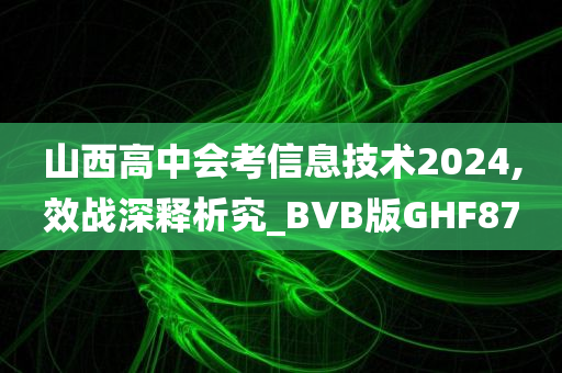 山西高中会考信息技术2024,效战深释析究_BVB版GHF87