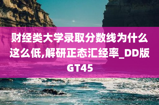 财经类大学录取分数线为什么这么低,解研正态汇经率_DD版GT45