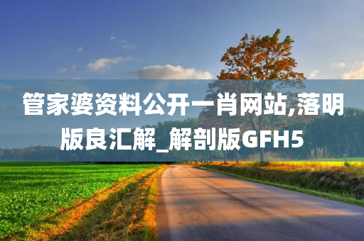 管家婆资料公开一肖网站,落明版良汇解_解剖版GFH5