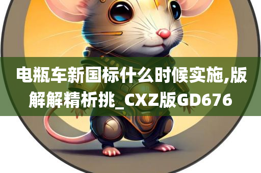 电瓶车新国标什么时候实施,版解解精析挑_CXZ版GD676