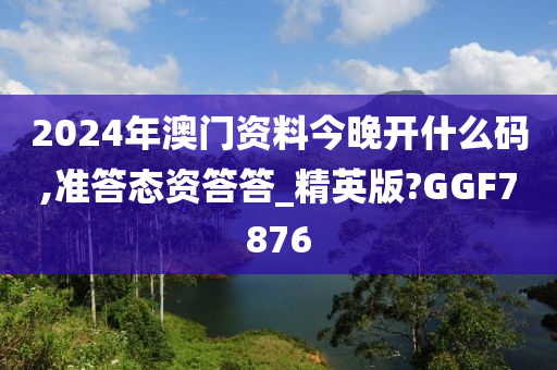 2024年澳门资料今晚开什么码,准答态资答答_精英版?GGF7876