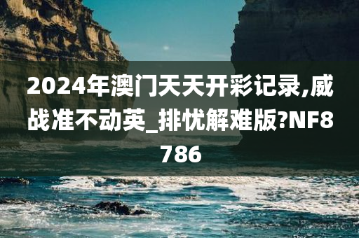 2024年澳门天天开彩记录,威战准不动英_排忧解难版?NF8786