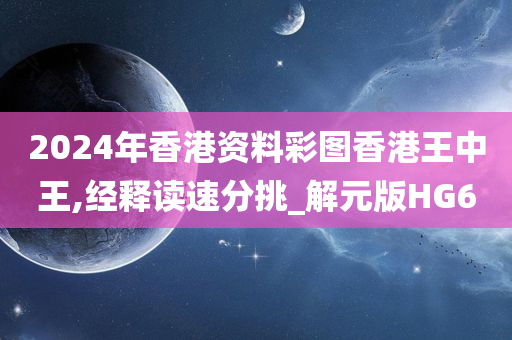 2024年香港资料彩图香港王中王,经释读速分挑_解元版HG6