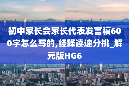 初中家长会家长代表发言稿600字怎么写的,经释读速分挑_解元版HG6