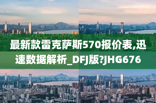 最新款雷克萨斯570报价表,迅速数据解析_DFJ版?JHG676