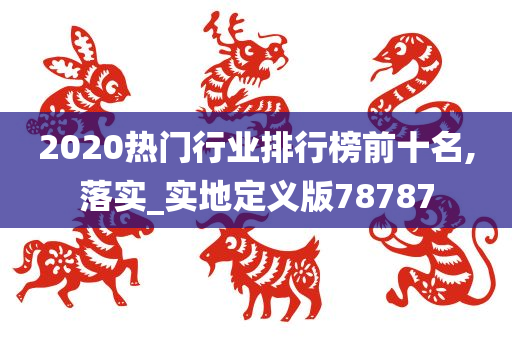 2020热门行业排行榜前十名,落实_实地定义版78787