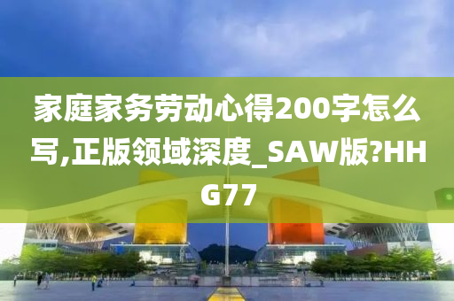 家庭家务劳动心得200字怎么写,正版领域深度_SAW版?HHG77