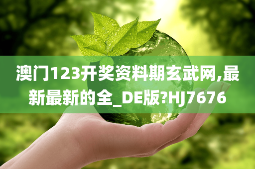 澳门123开奖资料期玄武网,最新最新的全_DE版?HJ7676