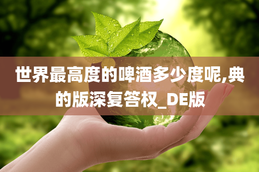 世界最高度的啤酒多少度呢,典的版深复答权_DE版