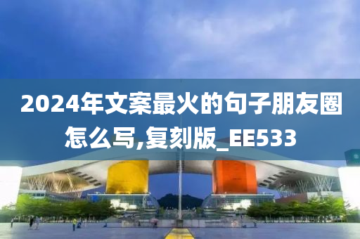 2024年文案最火的句子朋友圈怎么写,复刻版_EE533