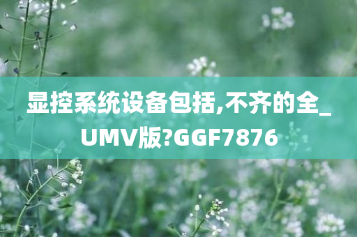 显控系统设备包括,不齐的全_UMV版?GGF7876