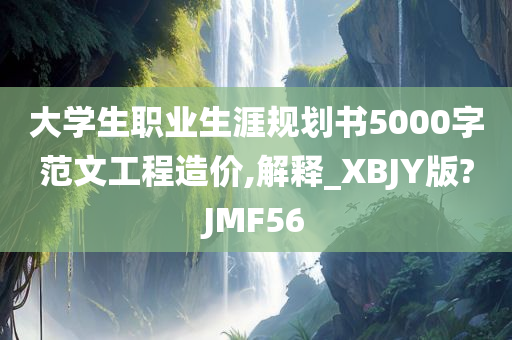 大学生职业生涯规划书5000字范文工程造价,解释_XBJY版?JMF56