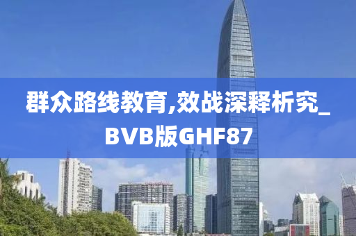 群众路线教育,效战深释析究_BVB版GHF87