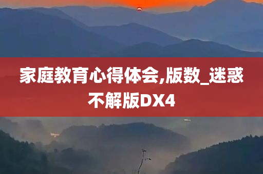 家庭教育心得体会,版数_迷惑不解版DX4