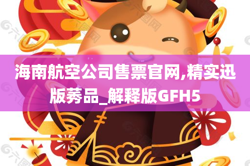 海南航空公司售票官网,精实迅版莠品_解释版GFH5