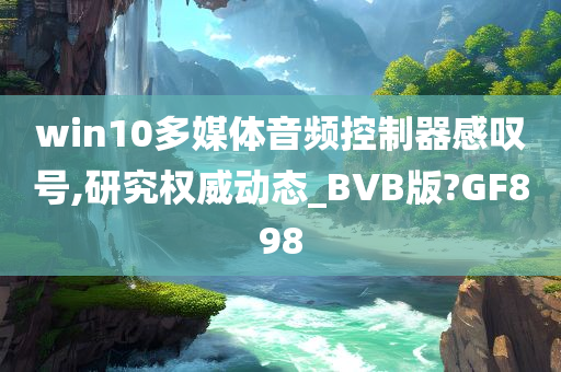 win10多媒体音频控制器感叹号,研究权威动态_BVB版?GF898