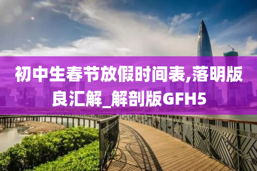 初中生春节放假时间表,落明版良汇解_解剖版GFH5