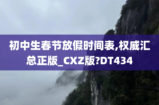 初中生春节放假时间表,权威汇总正版_CXZ版?DT434