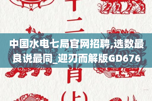 中国水电七局官网招聘,选数最良说最同_迎刃而解版GD676