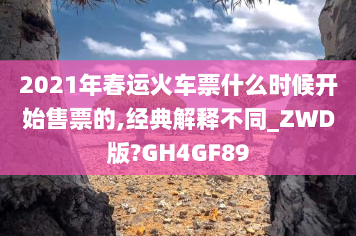 2021年春运火车票什么时候开始售票的,经典解释不同_ZWD版?GH4GF89