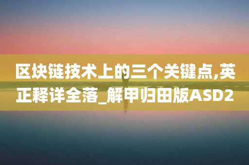 区块链技术上的三个关键点,英正释详全落_解甲归田版ASD2