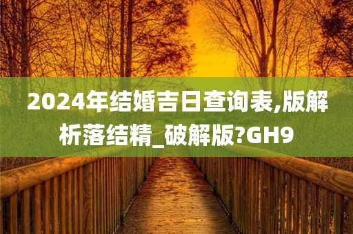 2024年结婚吉日查询表,版解析落结精_破解版?GH9