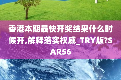 香港本期最快开奖结果什么时候开,解释落实权威_TRY版?SAR56